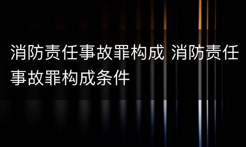 消防责任事故罪构成 消防责任事故罪构成条件
