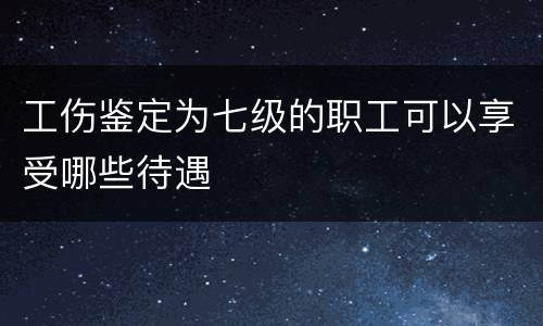 工伤鉴定为七级的职工可以享受哪些待遇