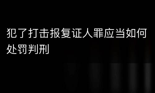 犯了打击报复证人罪应当如何处罚判刑