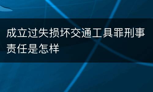 成立过失损坏交通工具罪刑事责任是怎样