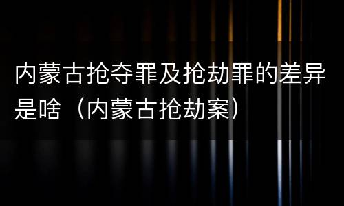 内蒙古抢夺罪及抢劫罪的差异是啥（内蒙古抢劫案）