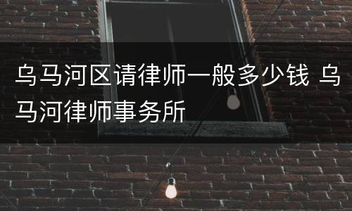 乌马河区请律师一般多少钱 乌马河律师事务所
