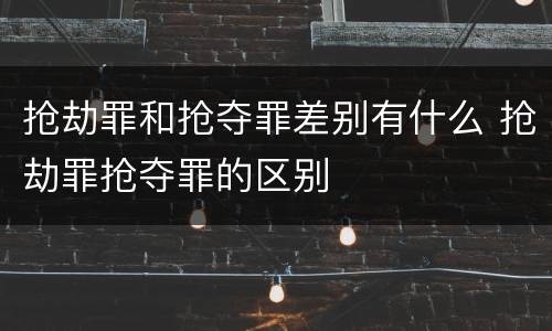 抢劫罪和抢夺罪差别有什么 抢劫罪抢夺罪的区别