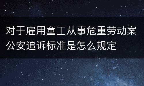 对于雇用童工从事危重劳动案公安追诉标准是怎么规定