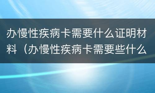 办慢性疾病卡需要什么证明材料（办慢性疾病卡需要些什么条件）