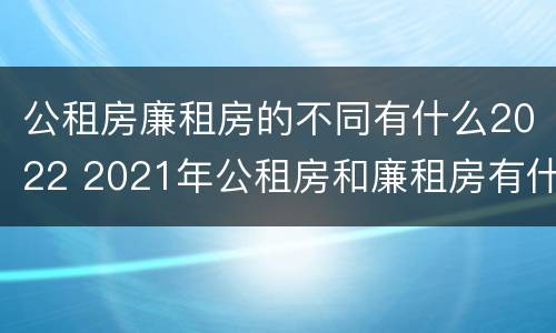 公租房廉租房的不同有什么2022 2021年公租房和廉租房有什么区别