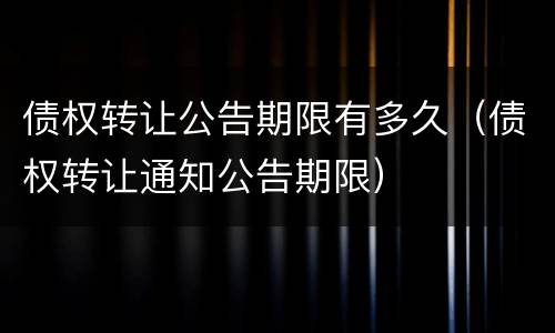 债权转让公告期限有多久（债权转让通知公告期限）