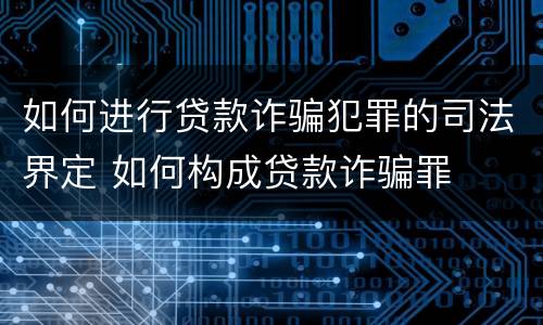 如何进行贷款诈骗犯罪的司法界定 如何构成贷款诈骗罪