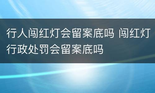 行人闯红灯会留案底吗 闯红灯行政处罚会留案底吗