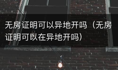 无房证明可以异地开吗（无房证明可以在异地开吗）