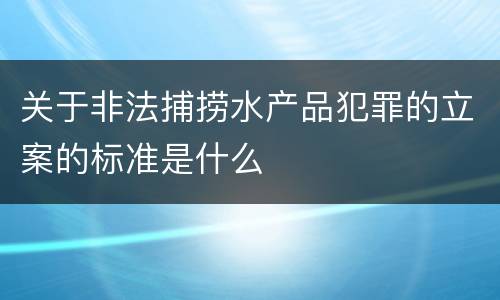 关于非法捕捞水产品犯罪的立案的标准是什么