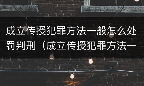 成立传授犯罪方法一般怎么处罚判刑（成立传授犯罪方法一般怎么处罚判刑多少年）