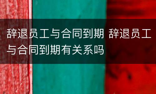辞退员工与合同到期 辞退员工与合同到期有关系吗