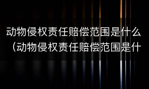 动物侵权责任赔偿范围是什么（动物侵权责任赔偿范围是什么标准）
