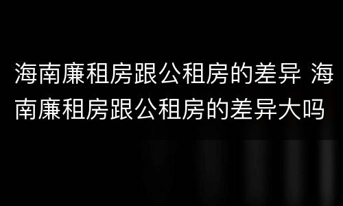海南廉租房跟公租房的差异 海南廉租房跟公租房的差异大吗