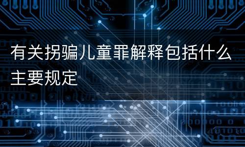 有关拐骗儿童罪解释包括什么主要规定