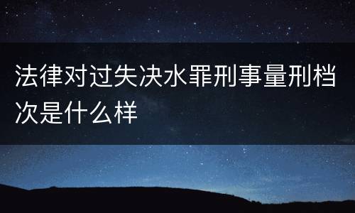 法律对过失决水罪刑事量刑档次是什么样