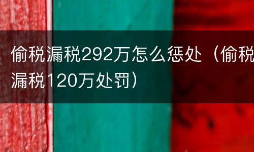 偷税漏税292万怎么惩处（偷税漏税120万处罚）