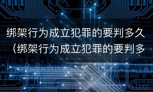 绑架行为成立犯罪的要判多久（绑架行为成立犯罪的要判多久呢）