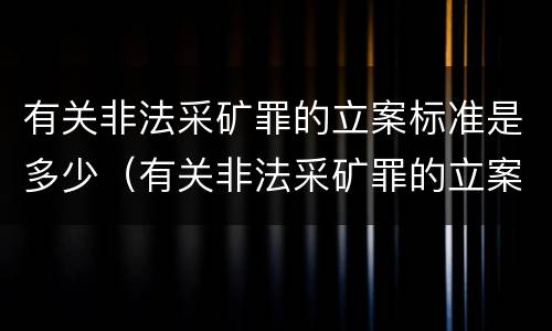 有关非法采矿罪的立案标准是多少（有关非法采矿罪的立案标准是多少啊）