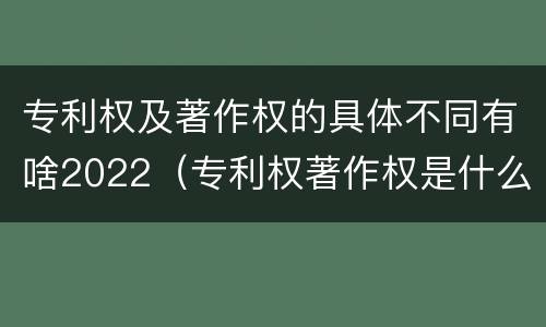 专利权及著作权的具体不同有啥2022（专利权著作权是什么意思）
