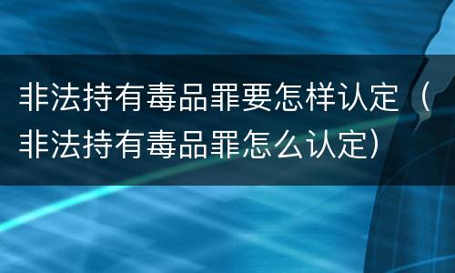 非法持有毒品罪要怎样认定（非法持有毒品罪怎么认定）