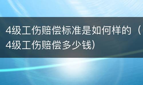 4级工伤赔偿标准是如何样的（4级工伤赔偿多少钱）