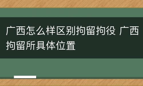 广西怎么样区别拘留拘役 广西拘留所具体位置
