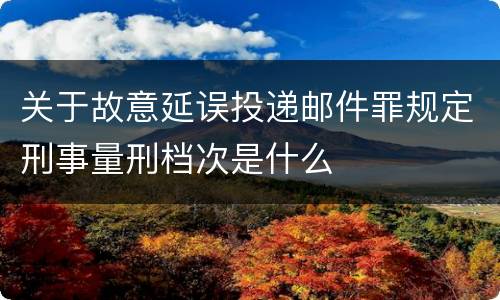 关于故意延误投递邮件罪规定刑事量刑档次是什么