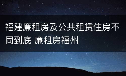 福建廉租房及公共租赁住房不同到底 廉租房福州