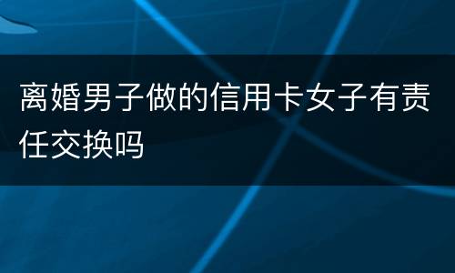 离婚男子做的信用卡女子有责任交换吗
