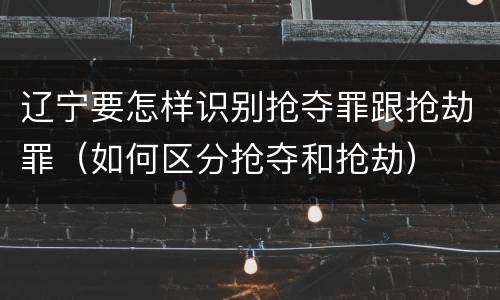 辽宁要怎样识别抢夺罪跟抢劫罪（如何区分抢夺和抢劫）