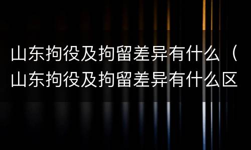 山东拘役及拘留差异有什么（山东拘役及拘留差异有什么区别）