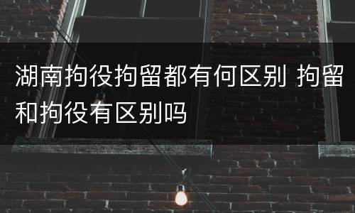 湖南拘役拘留都有何区别 拘留和拘役有区别吗
