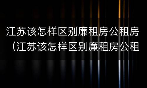江苏该怎样区别廉租房公租房（江苏该怎样区别廉租房公租房呢）