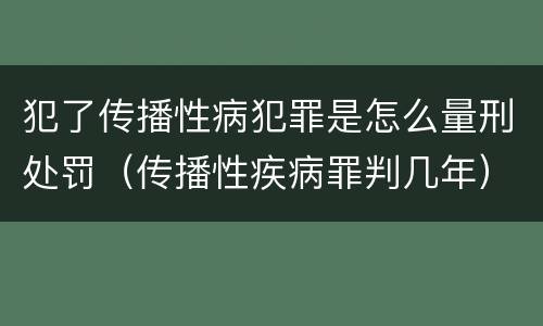 犯了传播性病犯罪是怎么量刑处罚（传播性疾病罪判几年）