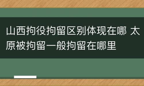 山西拘役拘留区别体现在哪 太原被拘留一般拘留在哪里