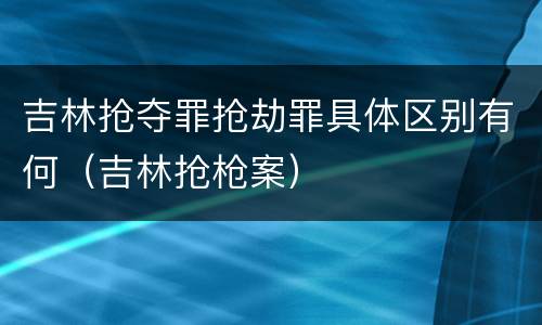吉林抢夺罪抢劫罪具体区别有何（吉林抢枪案）