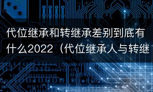 代位继承和转继承差别到底有什么2022（代位继承人与转继承有哪些区别）