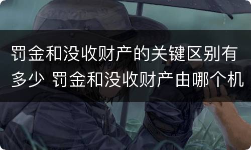 罚金和没收财产的关键区别有多少 罚金和没收财产由哪个机关执行