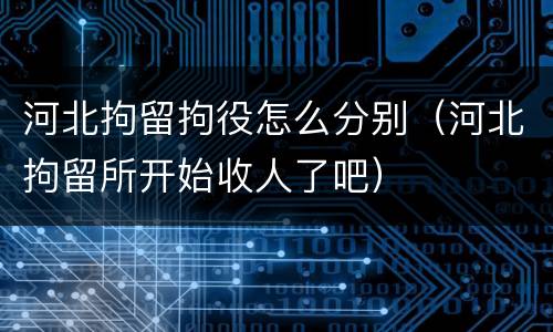 河北拘留拘役怎么分别（河北拘留所开始收人了吧）