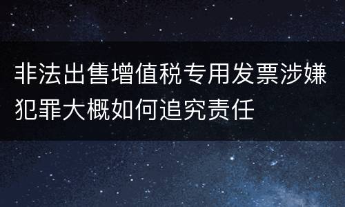 非法出售增值税专用发票涉嫌犯罪大概如何追究责任