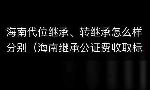 海南代位继承、转继承怎么样分别（海南继承公证费收取标准）