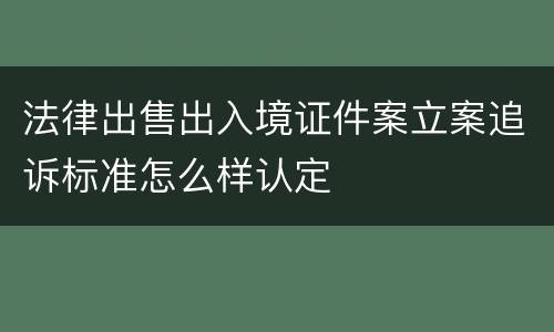 法律出售出入境证件案立案追诉标准怎么样认定