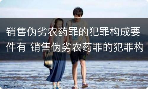 销售伪劣农药罪的犯罪构成要件有 销售伪劣农药罪的犯罪构成要件有那些
