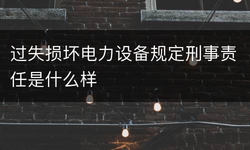 过失损坏电力设备规定刑事责任是什么样
