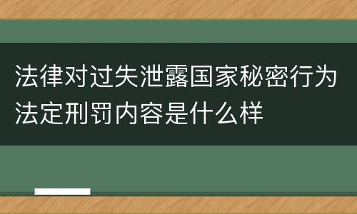 法律对过失泄露国家秘密行为法定刑罚内容是什么样