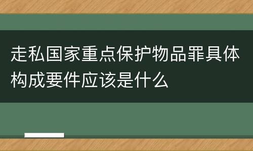 走私国家重点保护物品罪具体构成要件应该是什么
