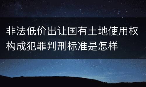 非法低价出让国有土地使用权构成犯罪判刑标准是怎样