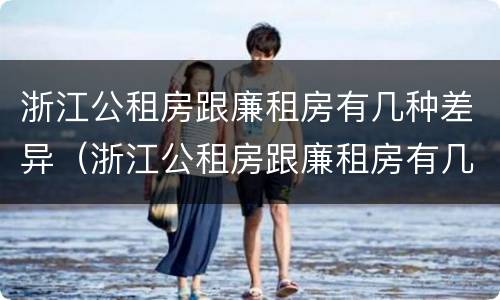 浙江公租房跟廉租房有几种差异（浙江公租房跟廉租房有几种差异吗）